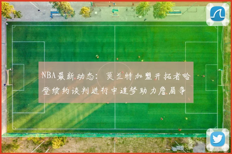 NBA最新动态：莫兰特加盟开拓者哈登续约谈判进行中追梦助力詹眉争冠
