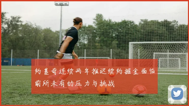 约基奇连续两年推迟续约掘金面临前所未有的压力与挑战