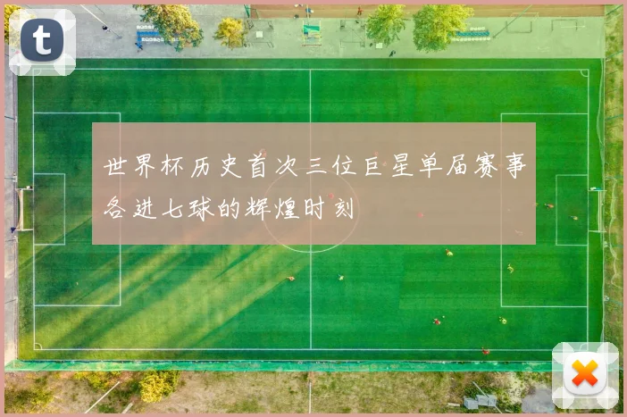 世界杯历史首次三位巨星单届赛事各进七球的辉煌时刻