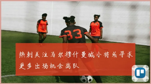 热刺关注马尔穆什曼城小将或寻求更多出场机会离队