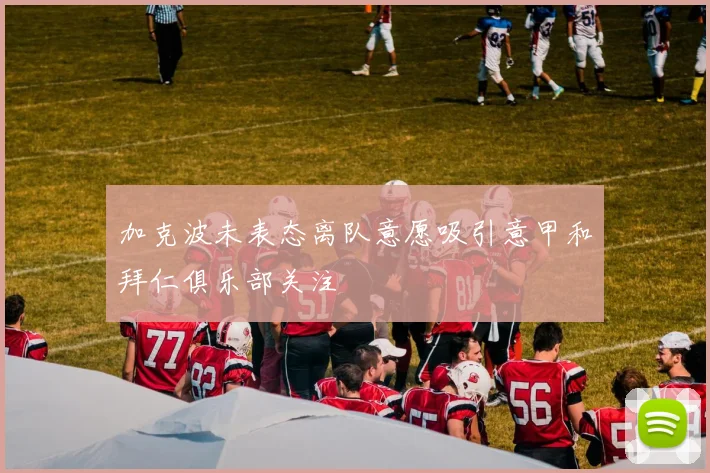 加克波未表态离队意愿吸引意甲和拜仁俱乐部关注