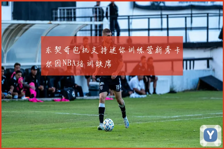 东契奇包机支持迷你训练营新秀卡尔因NBA培训缺席