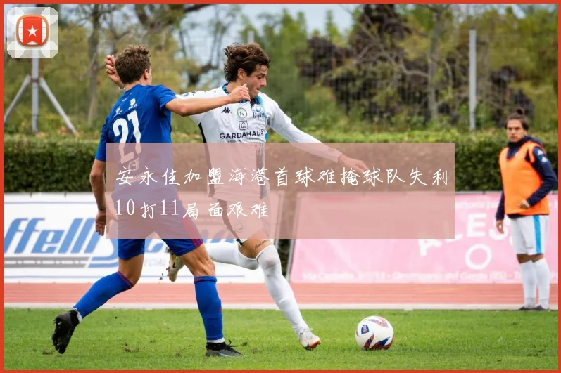 安永佳加盟海港首球难掩球队失利10打11局面艰难