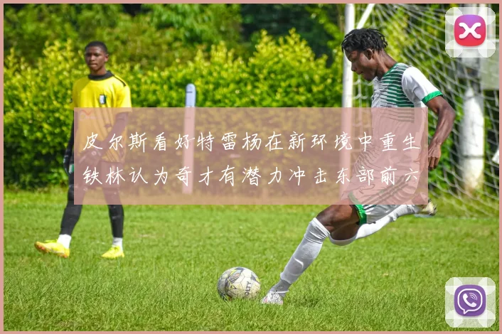 皮尔斯看好特雷杨在新环境中重生铁林认为奇才有潜力冲击东部前六名