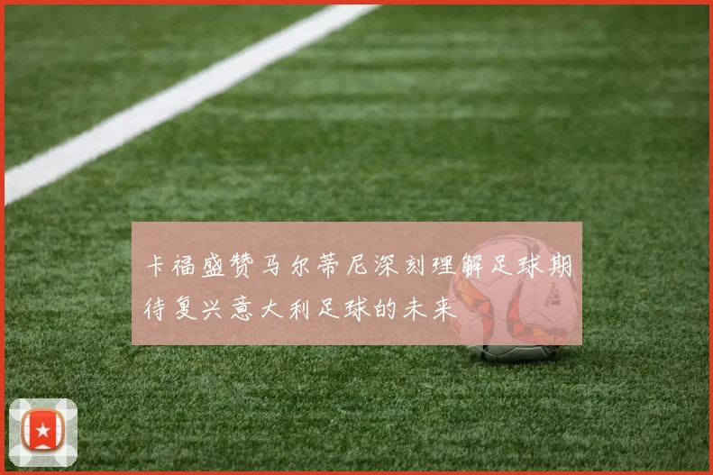 卡福盛赞马尔蒂尼深刻理解足球期待复兴意大利足球的未来