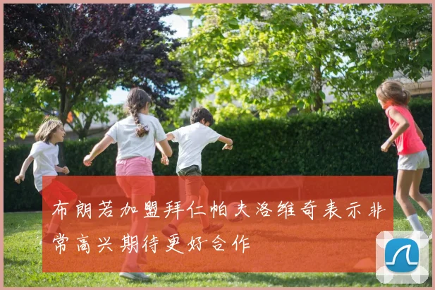 布朗若加盟拜仁帕夫洛维奇表示非常高兴期待更好合作