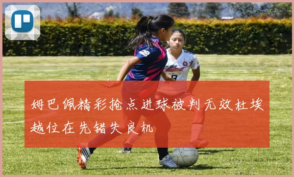 姆巴佩精彩抢点进球被判无效杜埃越位在先错失良机