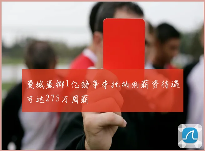 曼城豪掷1亿镑争夺托纳利薪资待遇可达275万周薪