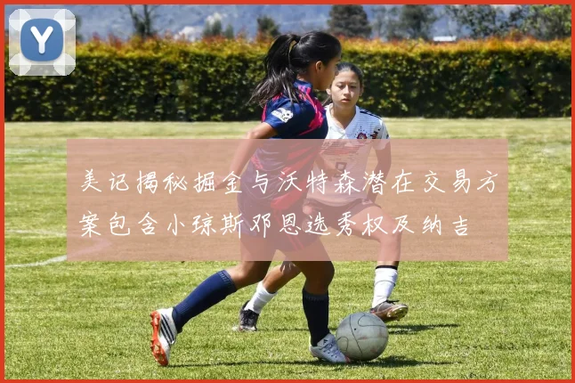 美记揭秘掘金与沃特森潜在交易方案包含小琼斯邓恩选秀权及纳吉