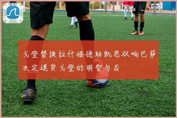 戈登替换拉什福德助凯恩双响巴萨决定退货戈登的明智与否