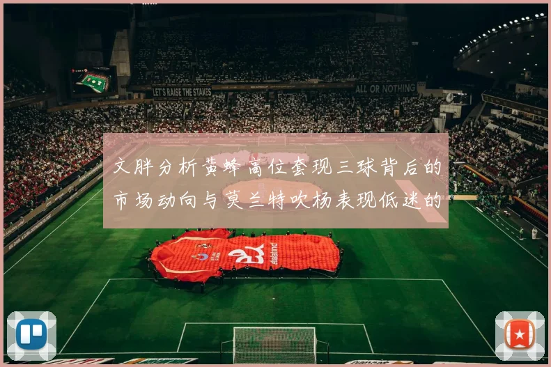 文胖分析黄蜂高位套现三球背后的市场动向与莫兰特吹杨表现低迷的影响