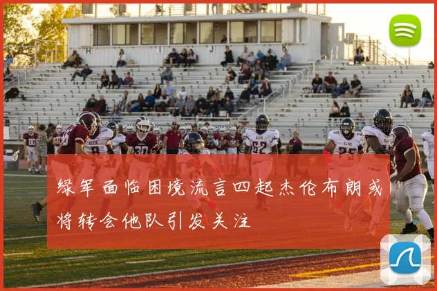 绿军面临困境流言四起杰伦布朗或将转会他队引发关注
