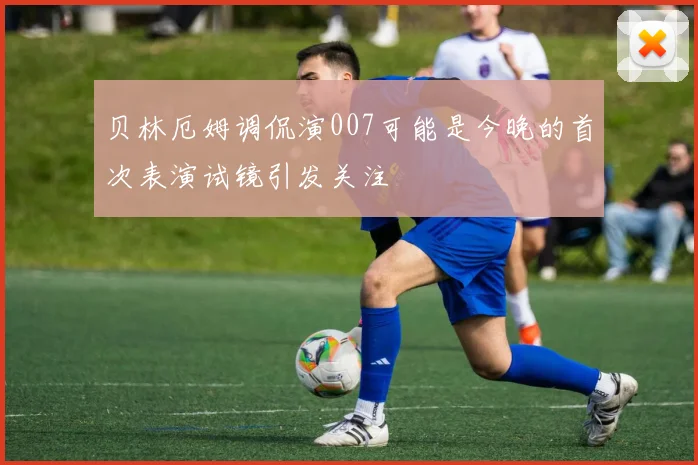 贝林厄姆调侃演007可能是今晚的首次表演试镜引发关注
