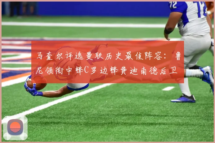 马奎尔评选曼联历史最佳阵容：鲁尼领衔中锋C罗边锋费迪南德后卫
