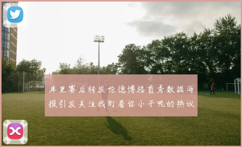 库里赛后转发伦德博格首秀数据海报引发关注我盯着你小子呢的热议