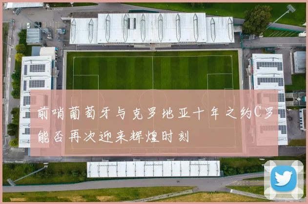前哨葡萄牙与克罗地亚十年之约C罗能否再次迎来辉煌时刻