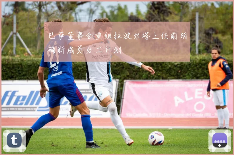 巴萨董事会重组拉波尔塔上任前明确新成员分工计划