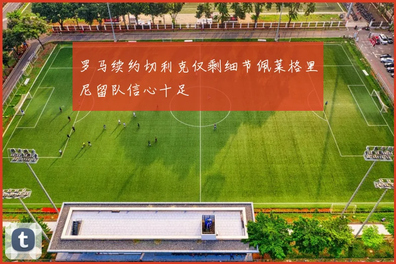 罗马续约切利克仅剩细节佩莱格里尼留队信心十足